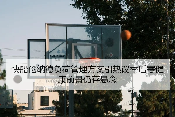 快船伦纳德负荷管理方案引热议季后赛健康前景仍存悬念