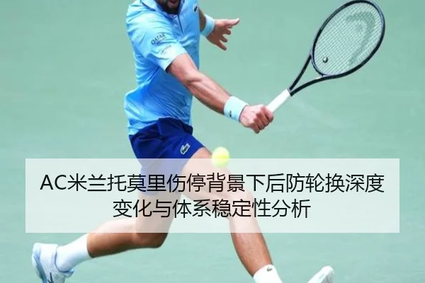 AC米兰托莫里伤停背景下后防轮换深度变化与体系稳定性分析