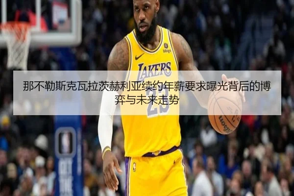 那不勒斯克瓦拉茨赫利亚续约年薪要求曝光背后的博弈与未来走势