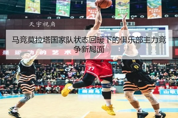马竞莫拉塔国家队状态回暖下的俱乐部主力竞争新局面