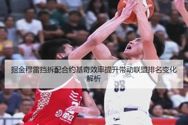 掘金穆雷挡拆配合约基奇效率提升带动联盟排名变化解析